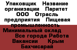 Упаковщик › Название организации ­ Паритет, ООО › Отрасль предприятия ­ Пищевая промышленность › Минимальный оклад ­ 23 000 - Все города Работа » Вакансии   . Крым,Бахчисарай